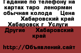 Гадание по телефону на картах таро, ленорман, обычная колода. › Цена ­ 500 - Хабаровский край, Хабаровск г. Услуги » Другие   . Хабаровский край